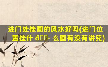 进门处挂画的风水好吗(进门位置挂什 🌷 么画有没有讲究)